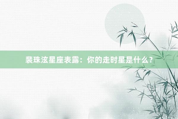 裴珠泫星座表露：你的走时星是什么？