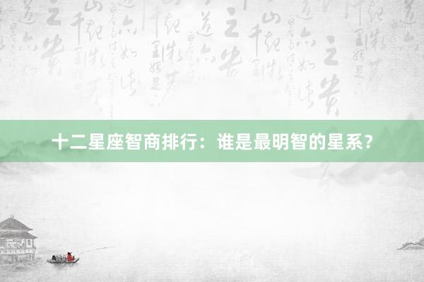 十二星座智商排行:谁是最明智的星系?