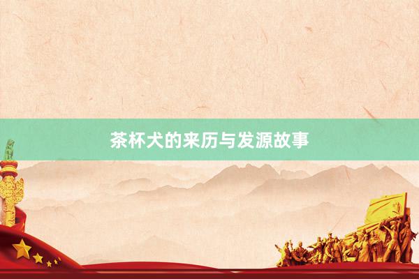 茶杯犬的来历与发源故事